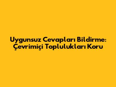 Uygunsuz Cevapları Bildirme: Çevrimiçi Toplulukları Koru