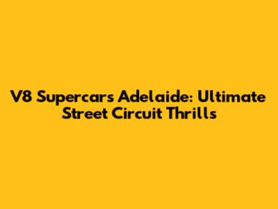 V8 Supercars Adelaide: Ultimate Street Circuit Thrills