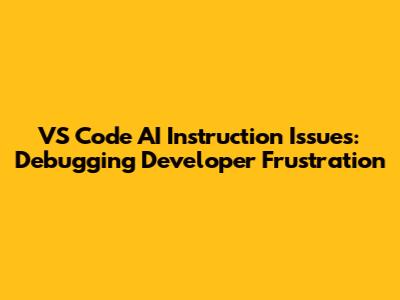 VS Code AI Instruction Issues: Debugging Developer Frustration