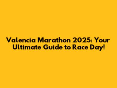Valencia Marathon 2025: Your Ultimate Guide to Race Day!