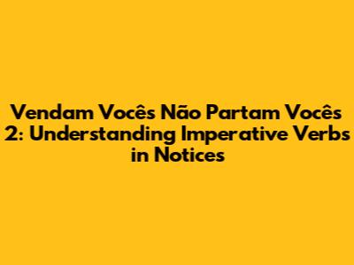Vendam Vocês Não Partam Vocês 2: Understanding Imperative Verbs in Notices