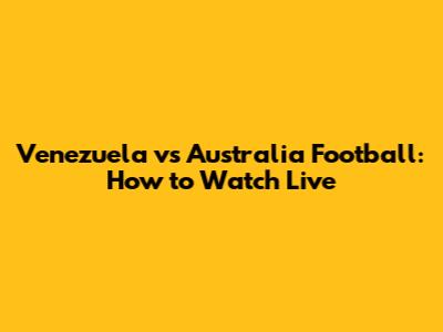 Venezuela vs Australia Football: How to Watch Live