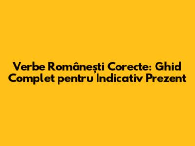 Verbe Românești Corecte: Ghid Complet pentru Indicativ Prezent