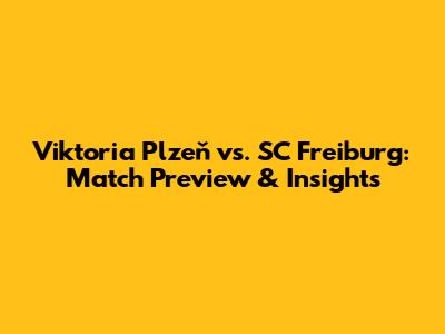 Viktoria Plzeň vs. SC Freiburg: Match Preview & Insights