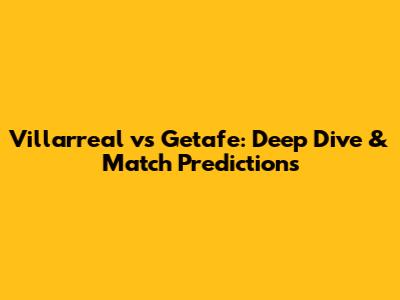Villarreal vs Getafe: Deep Dive & Match Predictions