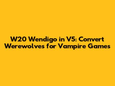 W20 Wendigo in V5: Convert Werewolves for Vampire Games