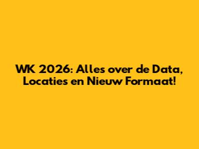 WK 2026: Alles over de Data, Locaties en Nieuw Formaat!