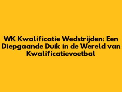 WK Kwalificatie Wedstrijden: Een Diepgaande Duik in de Wereld van Kwalificatievoetbal