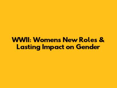 WWII: Women's New Roles & Lasting Impact on Gender