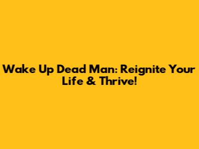 Wake Up Dead Man: Reignite Your Life & Thrive!