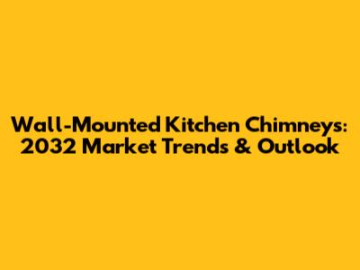 Wall-Mounted Kitchen Chimneys: 2032 Market Trends & Outlook