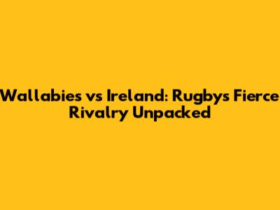 Wallabies vs Ireland: Rugby's Fierce Rivalry Unpacked