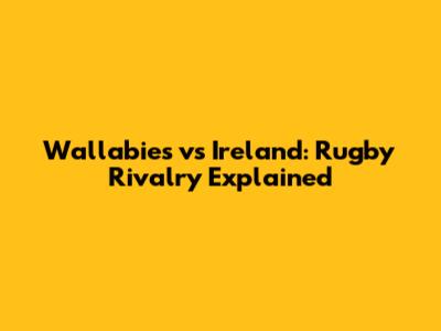 Wallabies vs Ireland: Rugby Rivalry Explained