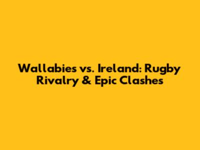Wallabies vs. Ireland: Rugby Rivalry & Epic Clashes