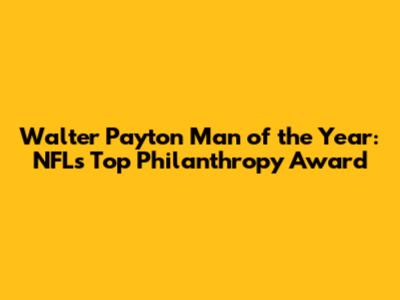 Walter Payton Man of the Year: NFL's Top Philanthropy Award