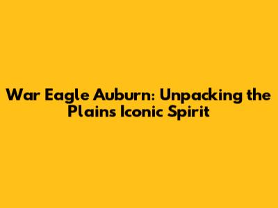 War Eagle Auburn: Unpacking the Plains' Iconic Spirit