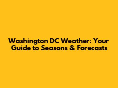 Washington DC Weather: Your Guide to Seasons & Forecasts