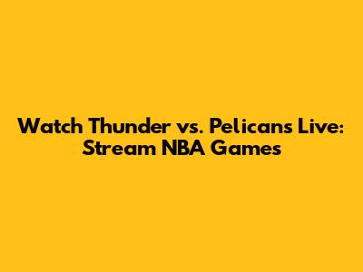 Watch Thunder vs. Pelicans Live: Stream NBA Games