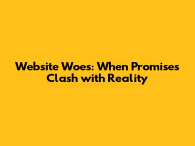 Website Woes: When Promises Clash with Reality