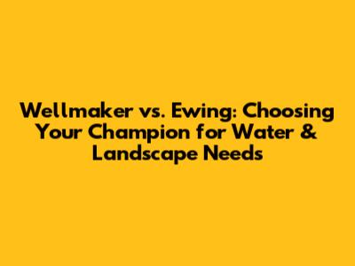 Wellmaker vs. Ewing: Choosing Your Champion for Water & Landscape Needs