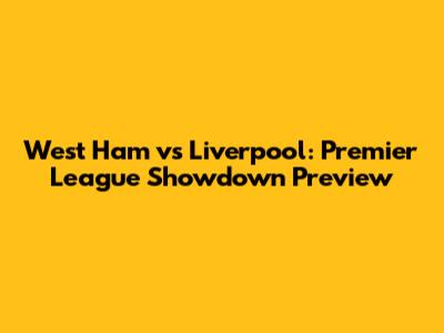 West Ham vs Liverpool: Premier League Showdown Preview
