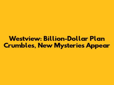 Westview: Billion-Dollar Plan Crumbles, New Mysteries Appear