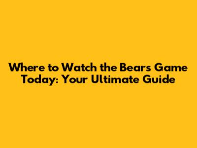 Where to Watch the Bears Game Today: Your Ultimate Guide