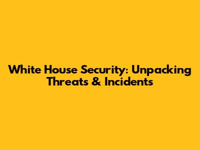 White House Security: Unpacking Threats & Incidents