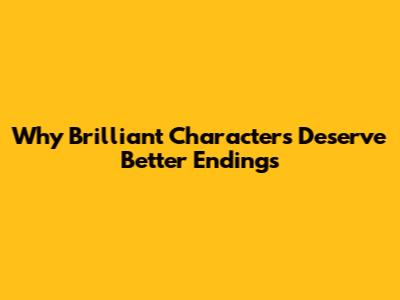 Why Brilliant Characters Deserve Better Endings