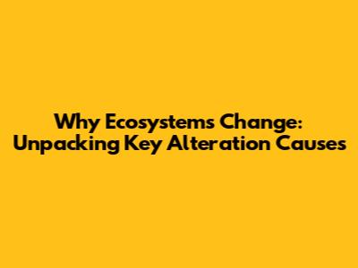 Why Ecosystems Change: Unpacking Key Alteration Causes