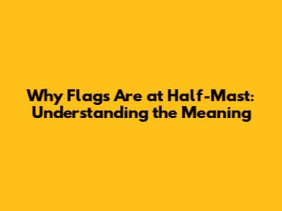 Why Flags Are at Half-Mast: Understanding the Meaning
