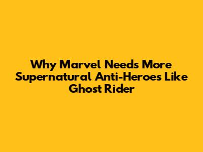 Why Marvel Needs More Supernatural Anti-Heroes Like Ghost Rider