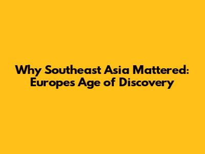 Why Southeast Asia Mattered: Europe's Age of Discovery