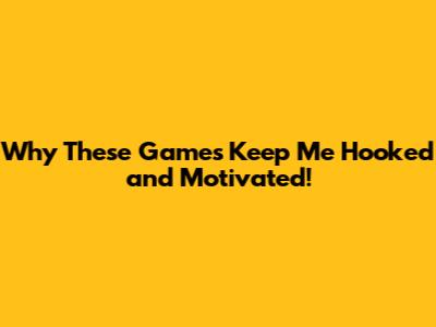 Why These Games Keep Me Hooked and Motivated!