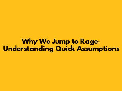 Why We Jump to Rage: Understanding Quick Assumptions