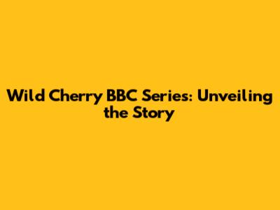 Wild Cherry BBC Series: Unveiling the Story