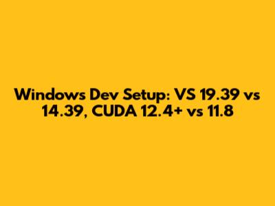 Windows Dev Setup: VS 19.39 vs 14.39, CUDA 12.4+ vs 11.8