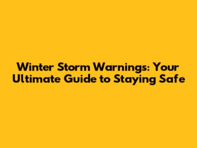 Winter Storm Warnings: Your Ultimate Guide to Staying Safe