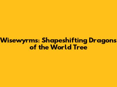 Wisewyrms: Shapeshifting Dragons of the World Tree