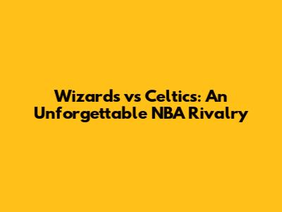 Wizards vs Celtics: An Unforgettable NBA Rivalry