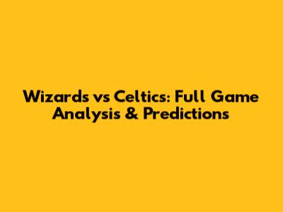 Wizards vs Celtics: Full Game Analysis & Predictions