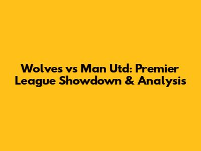 Wolves vs Man Utd: Premier League Showdown & Analysis
