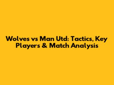 Wolves vs Man Utd: Tactics, Key Players & Match Analysis