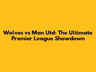 Wolves vs Man Utd: The Ultimate Premier League Showdown