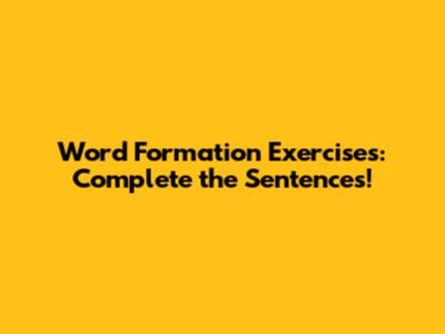 Word Formation Exercises: Complete the Sentences!