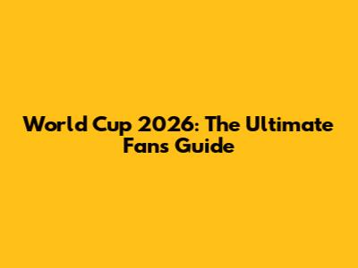 World Cup 2026: The Ultimate Fan's Guide