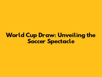 World Cup Draw: Unveiling the Soccer Spectacle