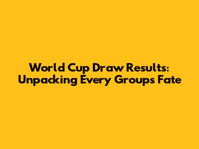 World Cup Draw Results: Unpacking Every Group's Fate