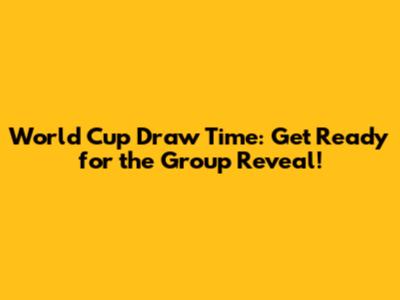 World Cup Draw Time: Get Ready for the Group Reveal!