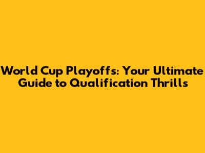 World Cup Playoffs: Your Ultimate Guide to Qualification Thrills